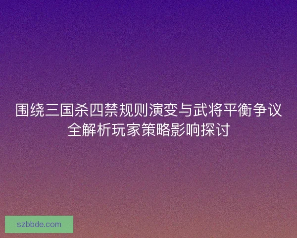 围绕三国杀四禁规则演变与武将平衡争议全解析玩家策略影响探讨 围绕三国杀四禁规则演变与武将平衡争议全解析玩家策略影响探讨