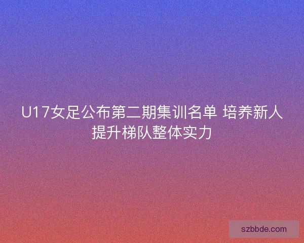U17女足公布第二期集训名单 培养新人提升梯队整体实力