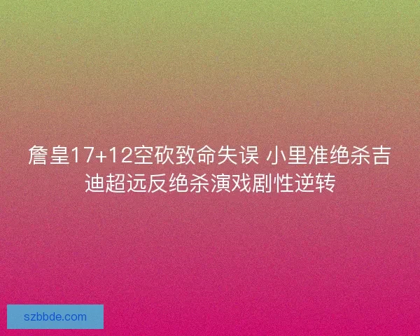 詹皇17+12空砍致命失误 小里准绝杀吉迪超远反绝杀演戏剧性逆转 詹皇17+12空砍致命失误 小里准绝杀吉迪超远反绝杀演戏剧性逆转