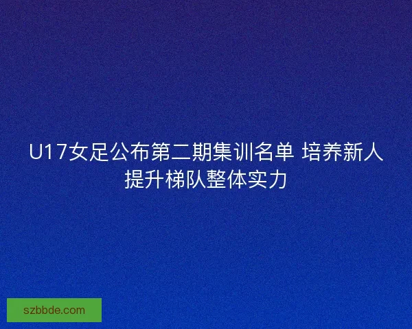 U17女足公布第二期集训名单 培养新人提升梯队整体实力 U17女足公布第二期集训名单 培养新人提升梯队整体实力