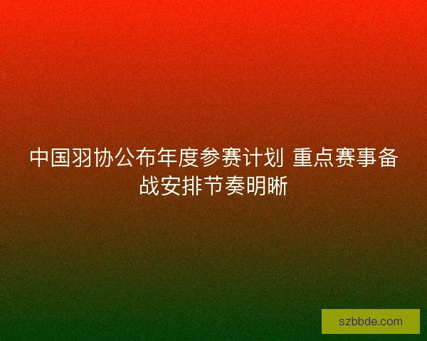 中国羽协公布年度参赛计划 重点赛事备战安排节奏明晰 中国羽协公布年度参赛计划 重点赛事备战安排节奏明晰
