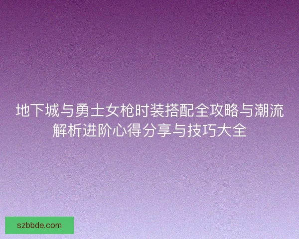 地下城与勇士女枪时装搭配全攻略与潮流解析进阶心得分享与技巧大全 地下城与勇士女枪时装搭配全攻略与潮流解析进阶心得分享与技巧大全